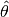 \hat{
\mathbf{\theta}}