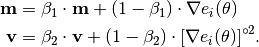 \mathbf{m} &= \beta_1 \cdot \mathbf{m} + (1 - \beta_1) \cdot \nabla e_i(\theta) \\
\mathbf{v} &= \beta_2 \cdot \mathbf{v} + (1 - \beta_2) \cdot [\nabla e_i(\theta)]^{\circ 2}.